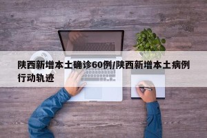 陕西新增本土确诊60例/陕西新增本土病例行动轨迹