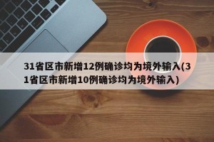 31省区市新增12例确诊均为境外输入(31省区市新增10例确诊均为境外输入)