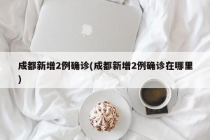 成都新增2例确诊(成都新增2例确诊在哪里)