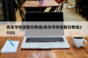 民生学院录取分数线(民生学院录取分数线2020)