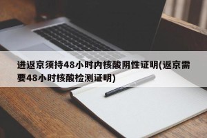 进返京须持48小时内核酸阴性证明(返京需要48小时核酸检测证明)