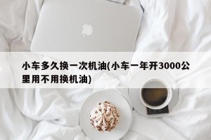 小车多久换一次机油(小车一年开3000公里用不用换机油)