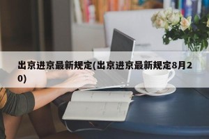 出京进京最新规定(出京进京最新规定8月20)