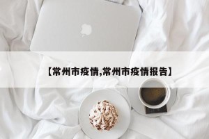 【常州市疫情,常州市疫情报告】