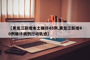 【黑龙江新增本土确诊45例,黑龙江新增40例确诊病例行动轨迹】