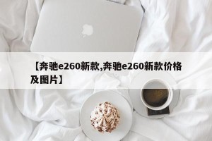 【奔驰e260新款,奔驰e260新款价格及图片】