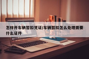 怎样开车辆暂扣凭证/车辆暂扣怎么处理需要什么证件