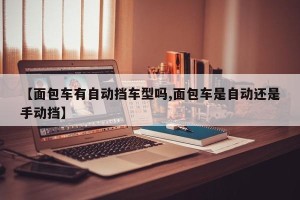 【面包车有自动挡车型吗,面包车是自动还是手动挡】