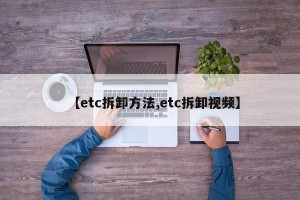 【etc拆卸方法,etc拆卸视频】