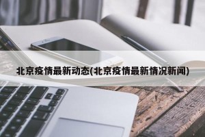 北京疫情最新动态(北京疫情最新情况新闻)