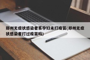 郑州无症状感染者系孕妇未打疫苗(郑州无症状感染者打过疫苗吗)
