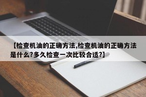 【检查机油的正确方法,检查机油的正确方法是什么?多久检查一次比较合适?】