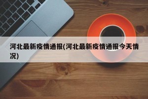 河北最新疫情通报(河北最新疫情通报今天情况)
