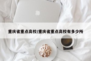重庆省重点高校/重庆省重点高校有多少所