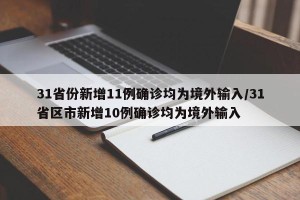 31省份新增11例确诊均为境外输入/31省区市新增10例确诊均为境外输入