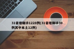 31省增确诊1228例(31省增确诊30例其中本土12例)