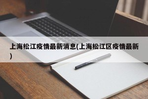 上海松江疫情最新消息(上海松江区疫情最新)