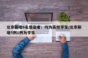 北京新增6名感染者：均为高校学生/北京新增5例1例为学生