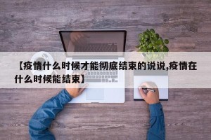 【疫情什么时候才能彻底结束的说说,疫情在什么时候能结束】