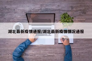 湖北最新疫情通报/湖北最新疫情情况通报