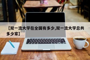 【双一流大学在全国有多少,双一流大学总共多少家】