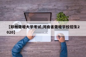 【郑州聋哑大学考试,河南省聋哑学校招生2020】