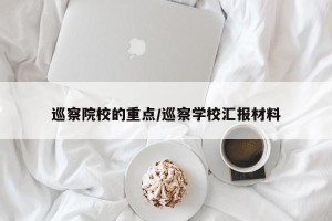 巡察院校的重点/巡察学校汇报材料