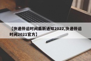 【快递停运时间最新通知2022,快递停运时间2021官方】