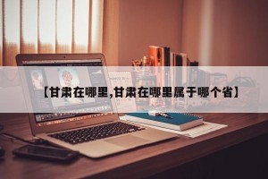 【甘肃在哪里,甘肃在哪里属于哪个省】