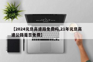 【2024元旦高速路免费吗,21年元旦高速公路是否免费】