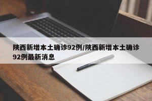 陕西新增本土确诊92例/陕西新增本土确诊92例最新消息