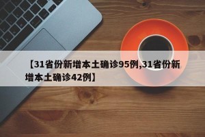【31省份新增本土确诊95例,31省份新增本土确诊42例】