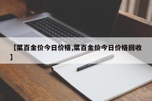 【菜百金价今日价格,菜百金价今日价格回收】