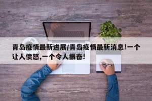 青岛疫情最新进展/青岛疫情最新消息!一个让人愤怒,一个令人振奋!