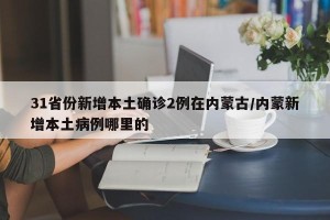 31省份新增本土确诊2例在内蒙古/内蒙新增本土病例哪里的