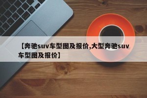 【奔驰suv车型图及报价,大型奔驰suv车型图及报价】