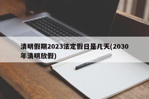 清明假期2023法定假日是几天(2030年清明放假)