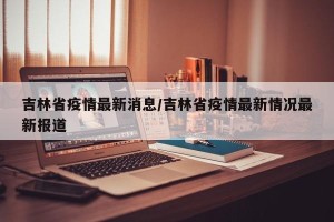吉林省疫情最新消息/吉林省疫情最新情况最新报道