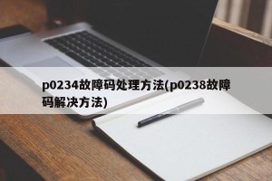 p0234故障码处理方法(p0238故障码解决方法)