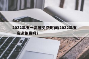 2022年五一高速免费时间/2022年五一高速免费吗?