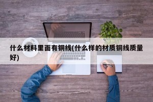什么材料里面有铜线(什么样的材质铜线质量好)
