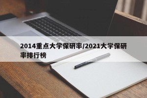 2014重点大学保研率/2021大学保研率排行榜