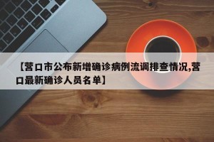 【营口市公布新增确诊病例流调排查情况,营口最新确诊人员名单】