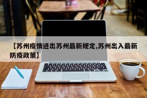 【苏州疫情进出苏州最新规定,苏州出入最新防疫政策】