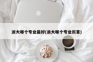 浙大哪个专业最好(浙大哪个专业厉害)