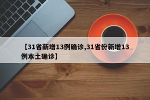 【31省新增13例确诊,31省份新增13例本土确诊】