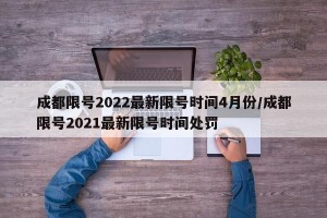 成都限号2022最新限号时间4月份/成都限号2021最新限号时间处罚