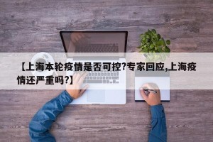 【上海本轮疫情是否可控?专家回应,上海疫情还严重吗?】