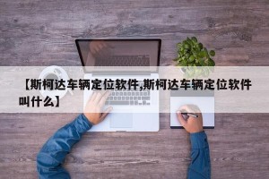 【斯柯达车辆定位软件,斯柯达车辆定位软件叫什么】