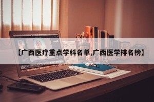 【广西医疗重点学科名单,广西医学排名榜】
